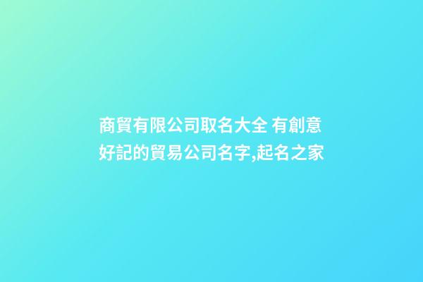 商貿有限公司取名大全 有創意好記的貿易公司名字,起名之家-第1張-公司起名-玄機派